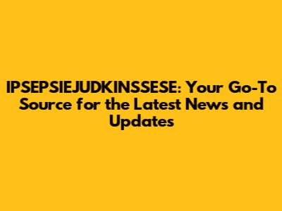 IPSEPSIEJUDKINSSESE: Your Go-To Source for the Latest News and Updates
