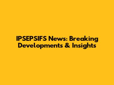 IPSEPSIFS News: Breaking Developments & Insights