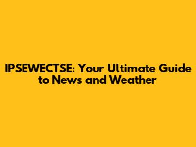 IPSEWECTSE: Your Ultimate Guide to News and Weather