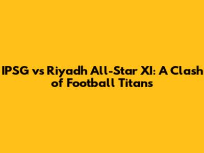 IPSG vs Riyadh All-Star XI: A Clash of Football Titans