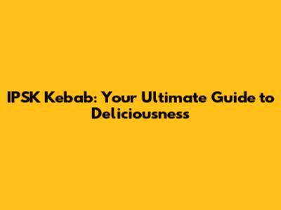 IPSK Kebab: Your Ultimate Guide to Deliciousness