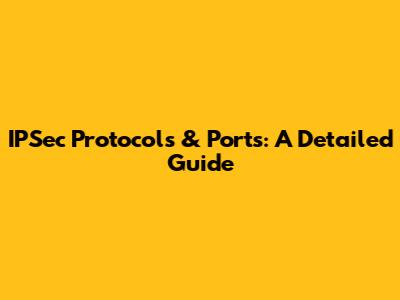 IPSec Protocols & Ports: A Detailed Guide
