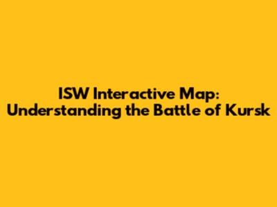 ISW Interactive Map: Understanding the Battle of Kursk