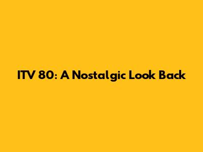 ITV 80: A Nostalgic Look Back