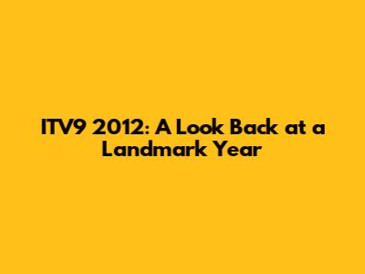 ITV9 2012: A Look Back at a Landmark Year