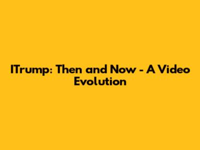 ITrump: Then and Now - A Video Evolution