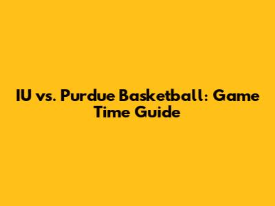 IU vs. Purdue Basketball: Game Time Guide