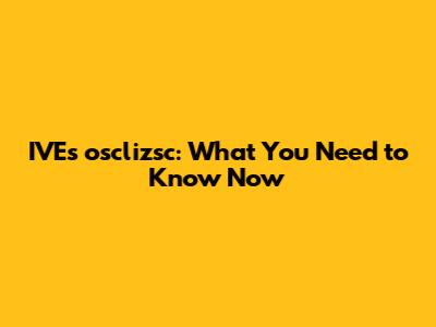 IVE's osclizsc: What You Need to Know Now