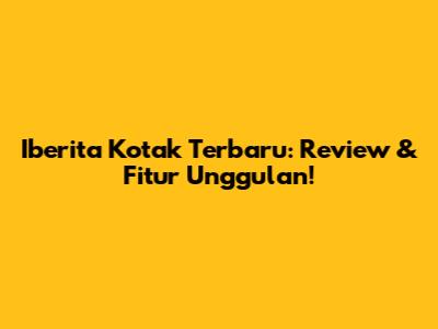 Iberita Kotak Terbaru: Review & Fitur Unggulan!