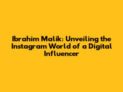 Ibrahim Malik: Unveiling the Instagram World of a Digital Influencer