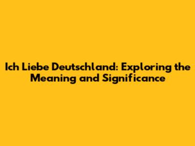 Ich Liebe Deutschland: Exploring the Meaning and Significance