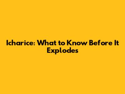 Icharice: What to Know Before It Explodes