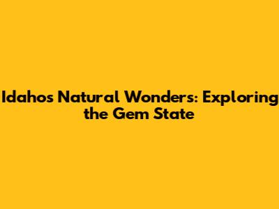 Idaho's Natural Wonders: Exploring the Gem State