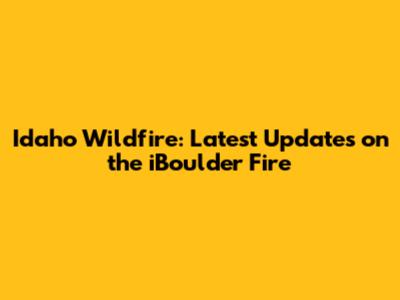 Idaho Wildfire: Latest Updates on the iBoulder Fire
