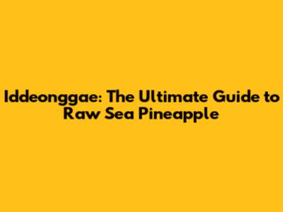 Iddeonggae: The Ultimate Guide to Raw Sea Pineapple
