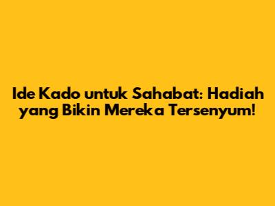 Ide Kado untuk Sahabat: Hadiah yang Bikin Mereka Tersenyum!