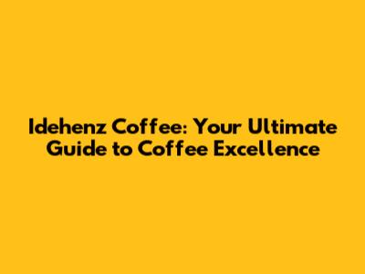 Idehenz Coffee: Your Ultimate Guide to Coffee Excellence