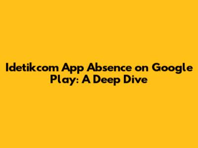 Idetikcom App Absence on Google Play: A Deep Dive