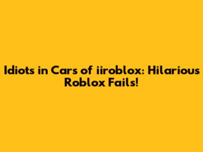 Idiots in Cars of iiroblox: Hilarious Roblox Fails!
