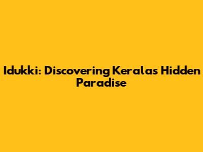 Idukki: Discovering Kerala's Hidden Paradise