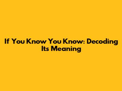 If You Know You Know: Decoding Its Meaning