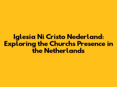 Iglesia Ni Cristo Nederland: Exploring the Church's Presence in the Netherlands