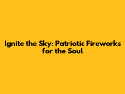 Ignite the Sky: Patriotic Fireworks for the Soul