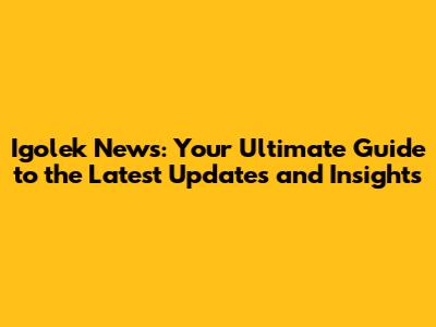 Igolek News: Your Ultimate Guide to the Latest Updates and Insights