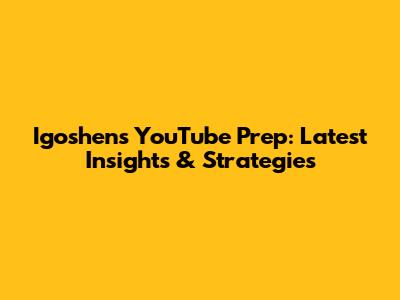 Igoshen's YouTube Prep: Latest Insights & Strategies