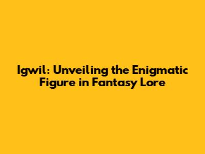 Igwil: Unveiling the Enigmatic Figure in Fantasy Lore