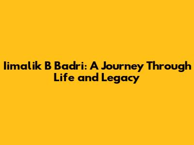 Iimalik B Badri: A Journey Through Life and Legacy