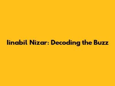 Iinabil Nizar: Decoding the Buzz