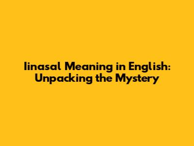 Iinasal Meaning in English: Unpacking the Mystery