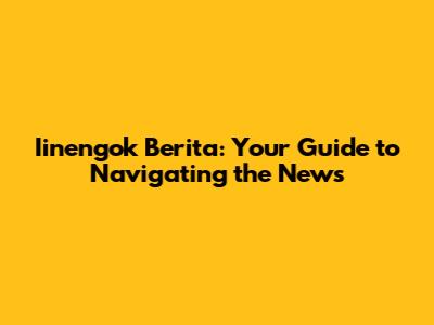 Iinengok Berita: Your Guide to Navigating the News