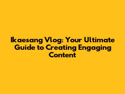 Ikaesang Vlog: Your Ultimate Guide to Creating Engaging Content