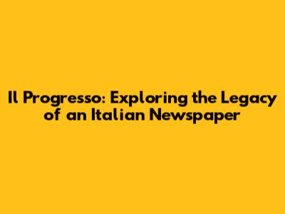 Il Progresso: Exploring the Legacy of an Italian Newspaper