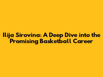 Ilija Sirovina: A Deep Dive into the Promising Basketball Career