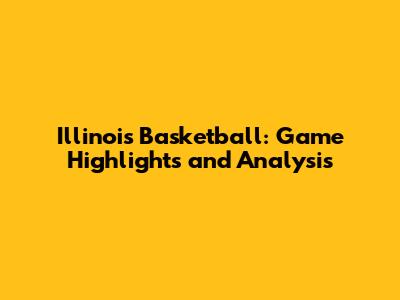 Illinois Basketball: Game Highlights and Analysis