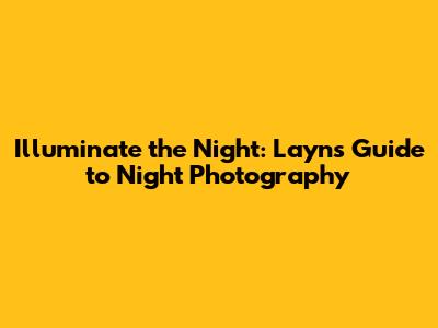 Illuminate the Night: Layn's Guide to Night Photography