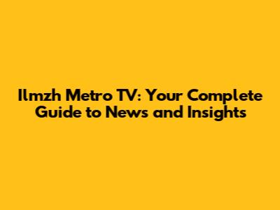 Ilmzh Metro TV: Your Complete Guide to News and Insights
