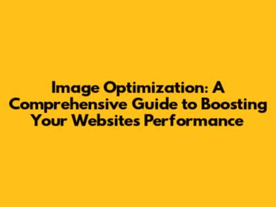 Image Optimization: A Comprehensive Guide to Boosting Your Website's Performance