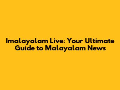 Imalayalam Live: Your Ultimate Guide to Malayalam News