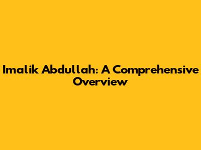Imalik Abdullah: A Comprehensive Overview