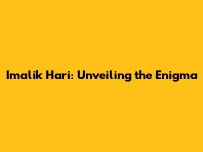 Imalik Hari: Unveiling the Enigma