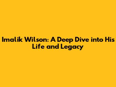 Imalik Wilson: A Deep Dive into His Life and Legacy