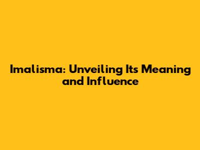 Imalisma: Unveiling Its Meaning and Influence