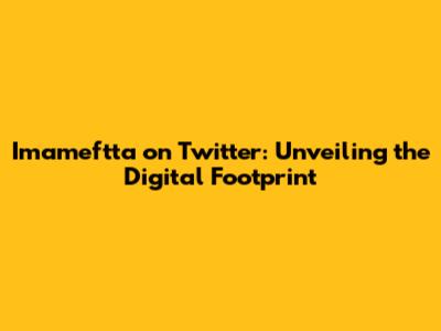 Imameftta on Twitter: Unveiling the Digital Footprint