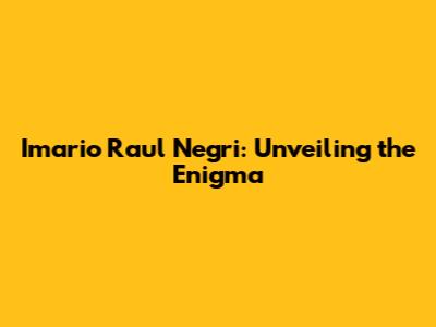 Imario Raul Negri: Unveiling the Enigma