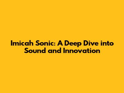 Imicah Sonic: A Deep Dive into Sound and Innovation