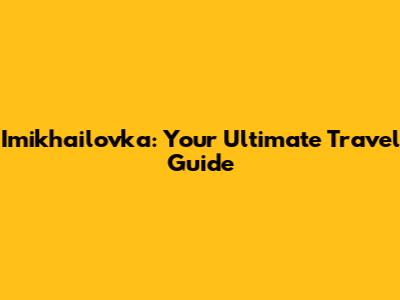 Imikhailovka: Your Ultimate Travel Guide